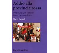 Addio alla provincia rossa. Origini, apogeo e declino di una cultura politica