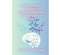 Addio Pensieri Troppo Invasivi: Soluzioni Provate per Rilassare la Mente: Tecniche pratiche per superare l'ansia, smettere di rimuginare e trovare la serenità interiore