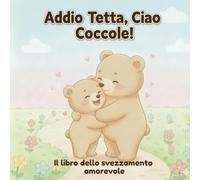 Addio Tetta, Ciao Coccole! - Il libro dello svezzamento amorevole: Un libro illustrato per accompagnare con dolcezza lo svezzamento dai 2 ai 4 anni.