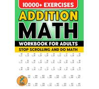 Addition Math - Workbook For Adults: Stop Scrolling and Do Math | Mathematics Learning Activity Worksheets | 10000+ Exercises