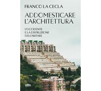 Addomesticare l'architettura. L'Occidente e la distruzione dell'abitare - ...