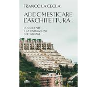 Addomesticare l'architettura. L'Occidente e la distruzione dell'abitare