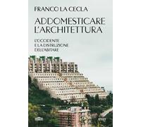 Addomesticare l'architettura. L'Occidente e la distruzione dell'abitare