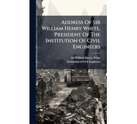 Address Of Sir William Henry White, President Of The Institution Of Civil Engineers