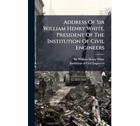 Address Of Sir William Henry White, President Of The Institution Of Civil Engineers