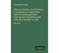 Address of the Hon. Geo. B. Loring U. S. Commissioner of Agriculture, before the Mississippi Valley Cane-Growers' Association, Saint Louis, Mo., December 14. 1882: Rep. N. 54