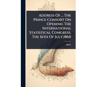 Address Of ... The Prince Consort On Opening The International Statistical Congress, The 16th Of July,1860