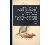 Address Of ... The Prince Consort On Opening The International Statistical Congress, The 16th Of July,1860