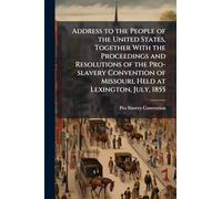 Address to the People of the United States, Together With the Proceedings and Resolutions of the Pro-slavery Convention of Missouri, Held at Lexington, July, 1855