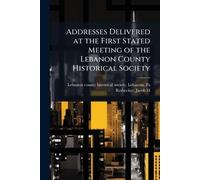Addresses Delivered at the First Stated Meeting of the Lebanon County Historical Society
