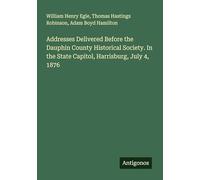 Addresses Delivered Before the Dauphin County Historical Society. In the State Capitol, Harrisburg, July 4, 1876
