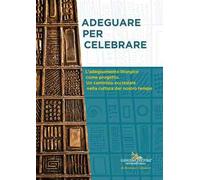 Adeguare per celebrare. Atti del Convegno Nazionale. L'adeguamento liturgico come progetto. Un cammino ecclesiale nella cultura del nostro tempo