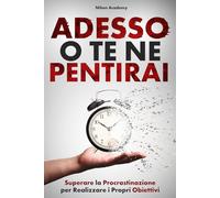 ADESSO O TE NE PENTIRAI: La Guida Pratica per Superare la Procrastinazione, Passare all’Azione e Lasciare Andare il Passato per Realizzare i Propri Obiettivi Senza Rimpianti