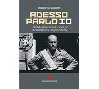 Adesso parlo io. Un Mussolini rivoluzionario, scandaloso e sorprendente