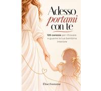 Adesso Portami Con Te: 120 carezze per ritrovare e guarire la tua bambina interiore
