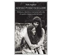 Adesso posso scegliere. Dittatura, identità e memoria nelle vite di quattro donne sudamericane