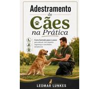 Adestramento de Cães na Prática: Curso ilustrado passo a passo para educar com respeito, segurança e resultados duradouros