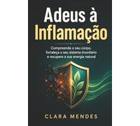 Adeus à Inflamação: Compreenda o seu corpo, fortaleça o seu sistema imunitário e recupere a sua energia natural