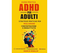 ADHD Adulti: Tecniche Pratiche per Migliorare Concentrazione, Organizzazione e Produttività e Sviluppare Strategie Efficaci per la Gestione dei Sintomi