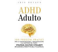 ADHD Adulto: 100 Trucchi Pratici per la Concentrazione, l’Organizzazione e la Gestione del Tempo: Strategie, Routine e Strumenti per aumentare la Produttività nella Vita Quotidiana