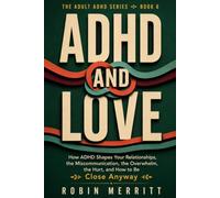 ADHD and Love: How ADHD Shapes Your Relationships, the Miscommunication, the Overwhelm, the Hurt, and How to Be Close Anyway