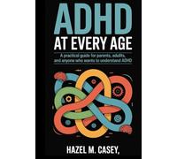 ADHD at Every Age: A Practical Guide for Parents, Adults, and Anyone Who Wants to Understand ADHD