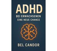 ADHD BEI ERWACHSENEN: EINE NEUE CHANCE: Wie Sie als Erwachsener mit ADHS umgehen und Ihre persönlichen und beruflichen Ziele erreichen können, OHNE sich überfordert zu fühlen!