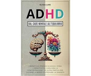 ADHD dal Caos Mentale all'Equilibrio: Liberati dai Pensieri Eccesivi, Doma l'Iperattività, e Migliora la Concentrazione - la Guida Pratica per Calmare la Mente e Ritrovare la Serenità