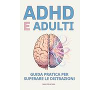 ADHD E ADULTI: GUIDA PRATICA PER SUPERARE LE DISTRAZIONI: Strategie efficaci e facili da applicare per migliorare concentrazione, organizzazione e benessere emotivo nella vita quotidiana.
