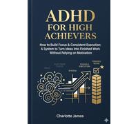 ADHD FOR HIGH ACHIEVERS: How to Build Focus & Consistent Execution: A System to Turn Ideas Into Finished Work Without Relying on Motivation