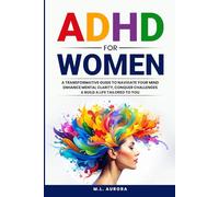 ADHD For Women: A Transformative Guide to Navigate Your Mind, Enhance Mental Clarity, Conquer Challenges, and Build a Life Tailored to You