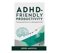 ADHD-Friendly Productivity: Thriving with Focus in a Distracted World