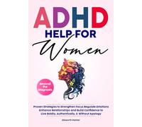ADHD HELP FOR WOMEN Beyond the Diagnosis: Proven Strategies to Strengthen Focus Regulate Emotions Enhance Relationships and Build Confidence To Live Boldly, Authentically, & Without Apology