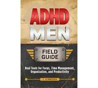 ADHD Men Field Guide: Real Tools for Focus, Time Management, Organization, and Productivity