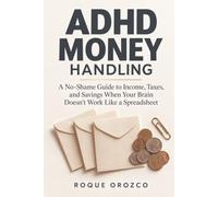 ADHD MONEY HANDLING: A No-Shame Guide to Income, Taxes, and Savings When Your Brain Doesn't Work Like a Spreadsheet