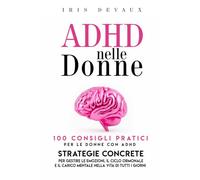 ADHD nelle Donne : 100 Consigli Pratici per le Donne con ADHD: Strategie Concrete per Gestire le Emozioni, il Ciclo Ormonale e il Carico Mentale nella Vita di Tutti i Giorni