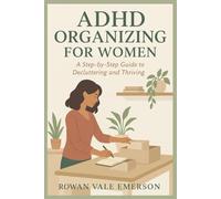 ADHD ORGANIZING FOR WOMEN: A Step-by-Step Guide to Decluttering and Thriving