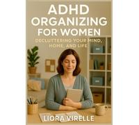 ADHD ORGANIZING FOR WOMEN: DECLUTTERING YOUR MIND, HOME, AND LIFE