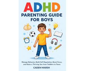 ADHD Parenting Guide for Boys: Manage Behavior, Build Self-Regulation, Boost Focus, and Raise a Thriving Son from Toddlers to Teens