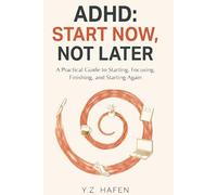ADHD: START NOW, NOT LATER: A Practical Guide to Starting, Focusing, Finishing, and Starting Again