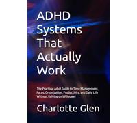 ADHD Systems That Actually Work: The Practical Adult Guide to Time Management, Focus, Organization, Productivity, and Daily Life Without Relying on Willpower