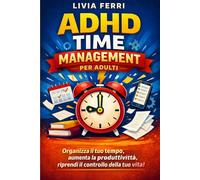 ADHD Time Management per Adulti: Strategie pratiche per organizzarti, ridurre il caos mentale e finire ciò che inizi