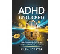 ADHD Unlocked: Proven Strategies and Daily Tools to Focus, Thrive, and Regain Control Over Your Life