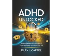 ADHD Unlocked: Proven Strategies and Daily Tools to Focus, Thrive, and Regain Control Over Your Life