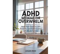 ADHD Without the Overwhelm: Move from Chaos to Calm Boost Focus and Feel in Control with Simple Systems for Everyday Life