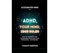 ADHD: Your Mind, Your Rules, Transform Your Accelerated Mind into Focus, Productivity and Results: The Science-Based Guide for Adults with ADHD Who Want to Build a Life That Works for Their Neurology