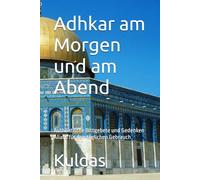 Adhkar am Morgen und am Abend: Authentische Bittgebete und Gedenken Allahs für den täglichen Gebrauch