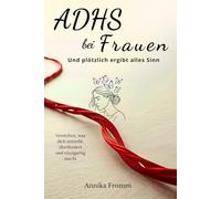 ADHS bei Frauen - Und plötzlich ergibt alles Sinn: Verstehen, was dich antreibt, überfordert und einzigartig macht