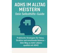 ADHS im Alltag meistern - Dein Selbsthilfe-Guide: Praktische Strategien für Fokus, Struktur und emotionale Balance - Dein Weg zu mehr Lebensqualität mit ADHS