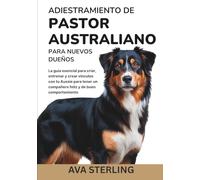 ADIESTRAMIENTO DE PASTOR AUSTRALIANO PARA NUEVOS DUEÑOS: La guía esencial para criar, entrenar y crear vínculos con tu Aussie para tener un compañero feliz y de buen comportamiento